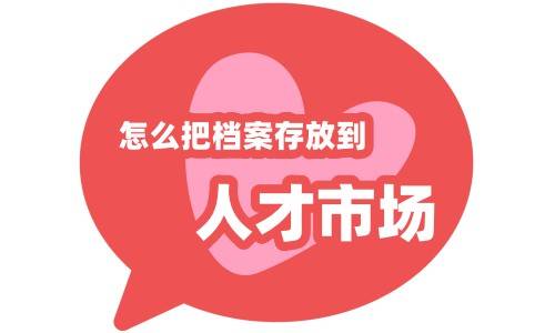 人才市场怎么把档案存放到人才市场
