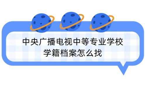 中央广播电视中等专业学校学籍档案怎么找
