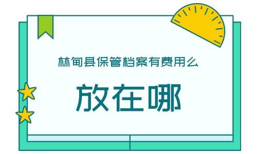 林甸县保管档案有费用么，放在哪