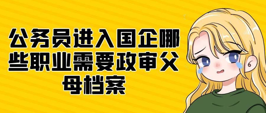 公务员进入国企哪些职业需要政审父母档案