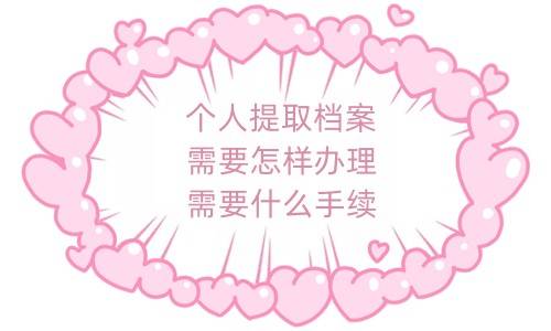 个人提取档案需要怎样办理，需要什么手续