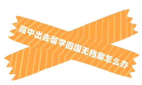高中出去留学回国无档案怎么办