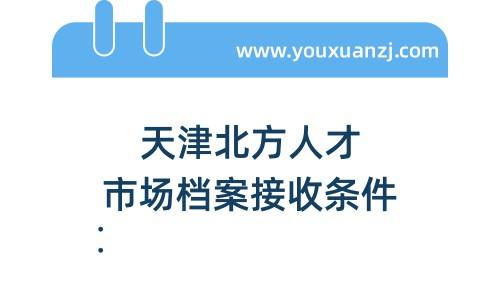天津北方人才市场档案接收条件，可跨省转嘛