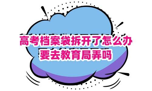 高考档案袋拆开了怎么办，要去教育局弄吗