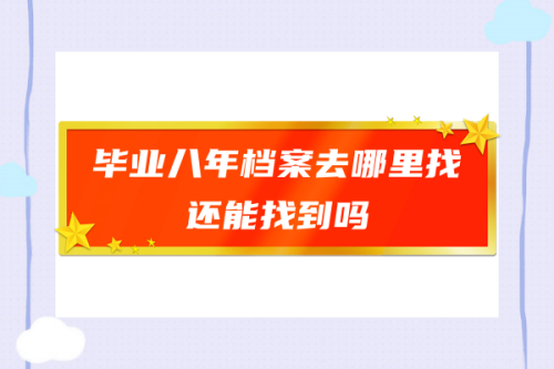 毕业八年档案去哪里找，还能找到吗