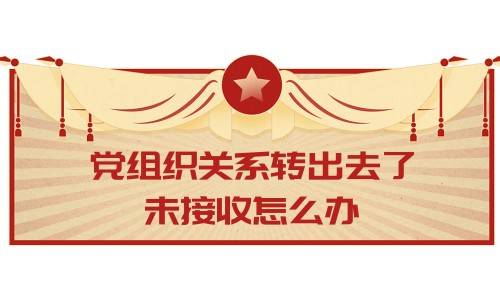 党组织关系转出去了，未接收怎么办