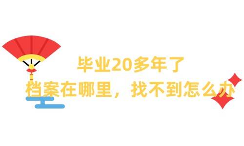 毕业20多年了档案在哪里，找不到怎么办