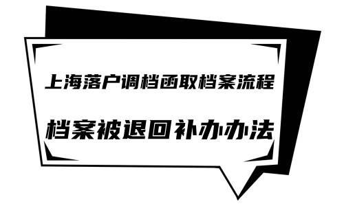 上海落户调档函取档案流程，档案被退回补办办法
