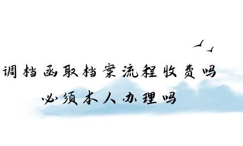 调档函取档案流程收费吗，必须本人办理吗