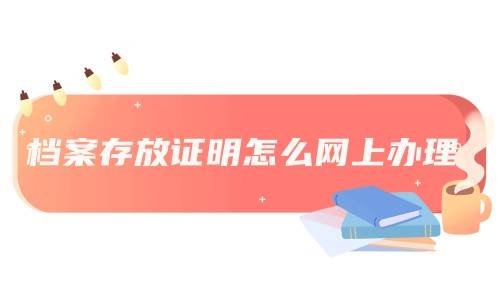 档案存放证明怎么网上办理，网上可以打印吗