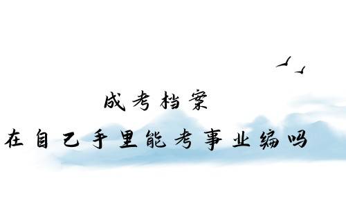 成考档案在自己手里能考事业编吗，有什么影响