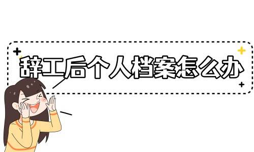 辞工后个人档案怎么办