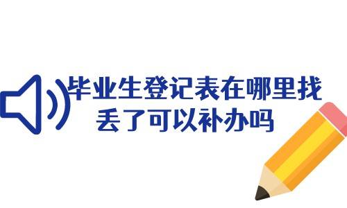 毕业生登记表在哪里找，丢了可以补办吗