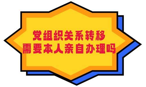 党组织关系转移需要本人亲自办理吗
