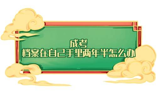 成考档案在自己手里两年半怎么办，还能用吗
