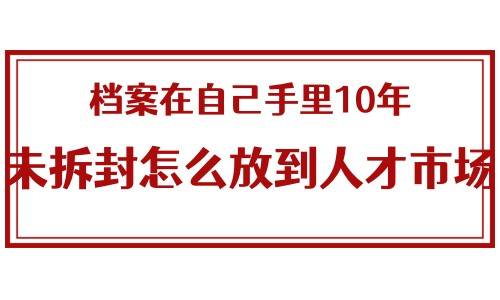 档案在自己手里10年未拆封怎么放到人才市场