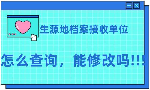 生源地档案接收单位怎么查询，能修改吗