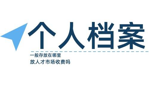 个人档案一般存放在哪里，放人才市场收费吗