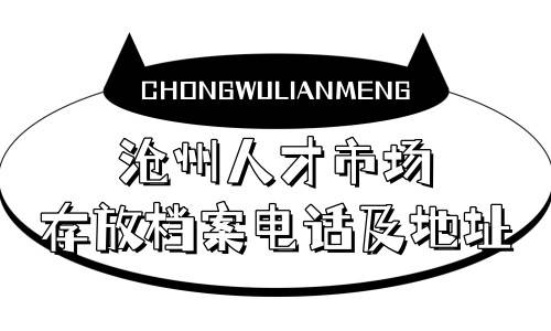 沧州人才市场存放档案电话及地址，办公时间介绍