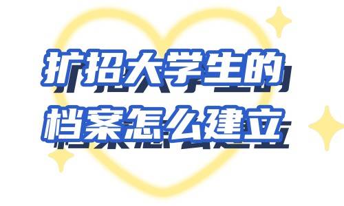 扩招大学生的档案怎么建立，毕业后放在哪里