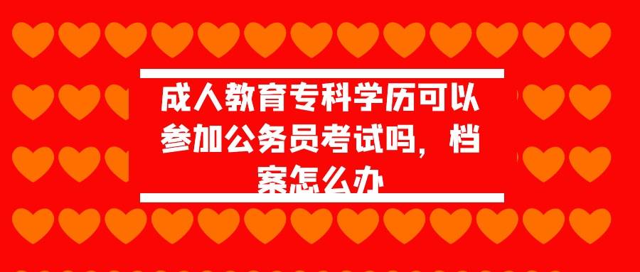 成人教育专科学历可以参加公务员考试吗，档案怎么办