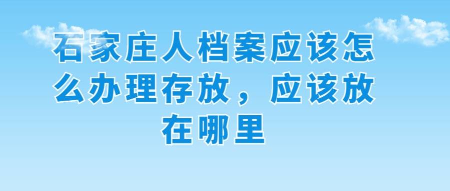 石家庄人档案应该怎么办理存放，应该放在哪里