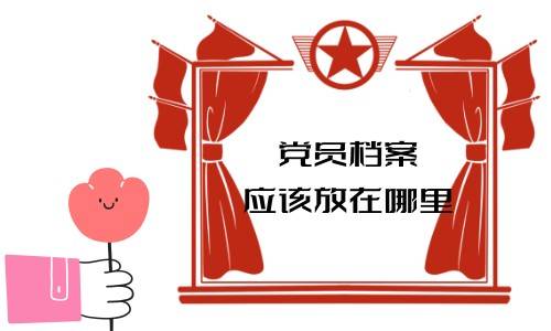 党员档案应该放在哪里，从公司离职后应该从放到哪