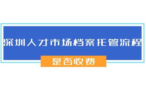 深圳人才市场档案托管流程,是否收费