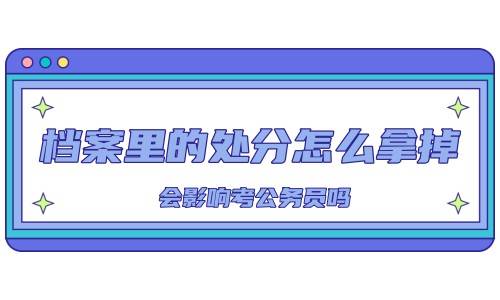 档案里的处分怎么拿掉，会影响考公务员吗