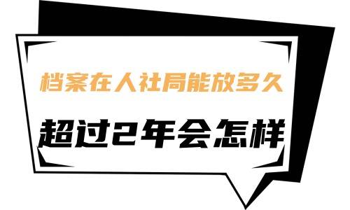档案在人社局能放多久，超过2年会怎样
