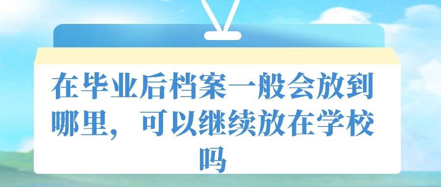 在毕业后档案一般会放到哪里，可以继续放在学校吗