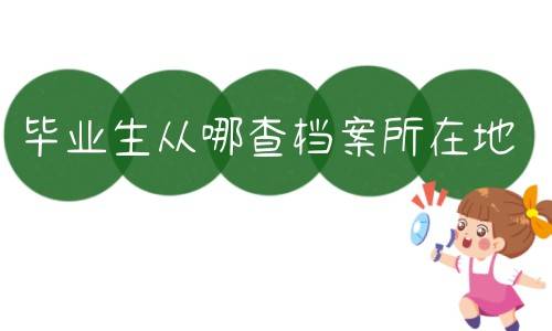 毕业生从哪查档案所在地（毕业生档案所在地查询系统）