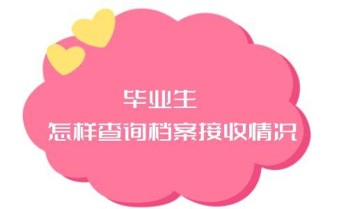 毕业生怎样查询档案接收情况（查询毕业生档案去向的网站）