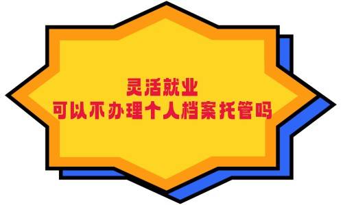 灵活就业可以不办理个人档案托管吗