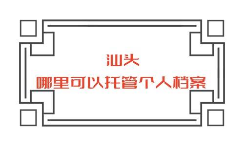 汕头哪里可以托管个人档案，地址及联系电话是什么