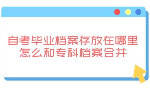 自考毕业档案存放在哪里，怎么和专科档案合并