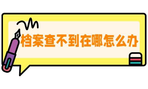 档案查不到在哪怎么办，网上查不到档案是不是就没有了