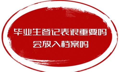 毕业生登记表很重要吗，会放入档案吗