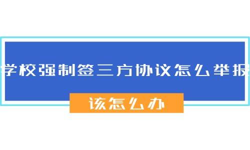 学校强制签三方协议怎么举报，该怎么办