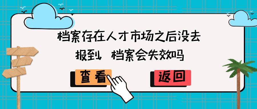 档案存在人才市场之后没去报到，档案会失效吗