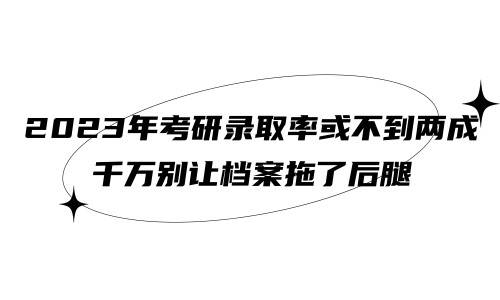 2023年考研录取率或不到两成，千万别让档案拖了后腿！