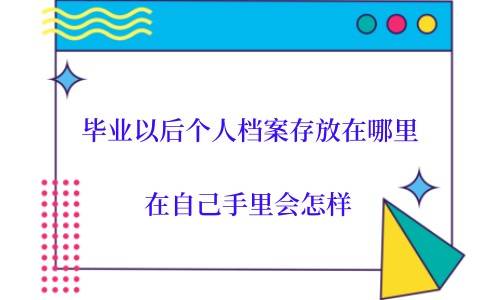 毕业以后个人档案存放在哪里，在自己手里会怎样
