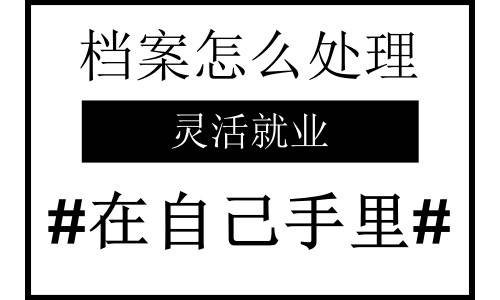 毕业后灵活就业档案怎么处理，在自己手里有影响吗