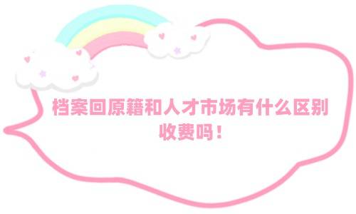 档案回原籍和人才市场有什么区别，收费吗