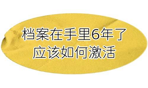 档案在手里6年了应该如何激活，还能放在人才市场吗