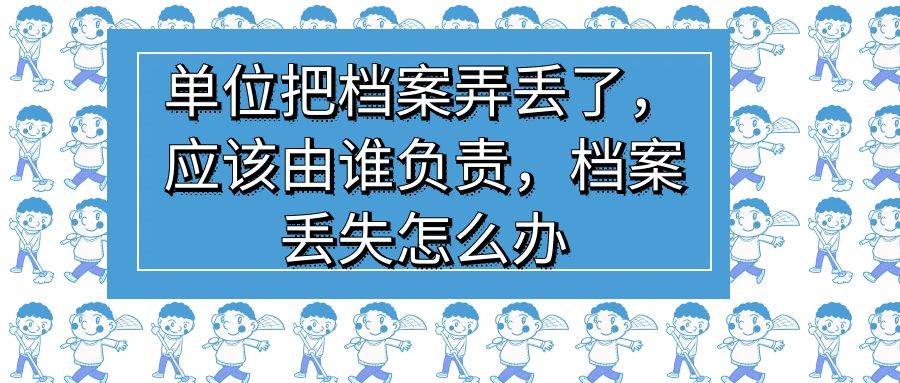 单位把档案弄丢了，应该由谁负责，档案丢失怎么办