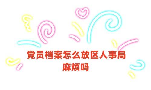 党员档案怎么放区人事局，麻烦吗 