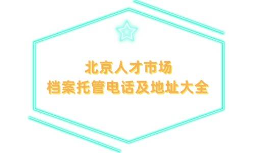 北京人才市场档案托管电话及地址大全