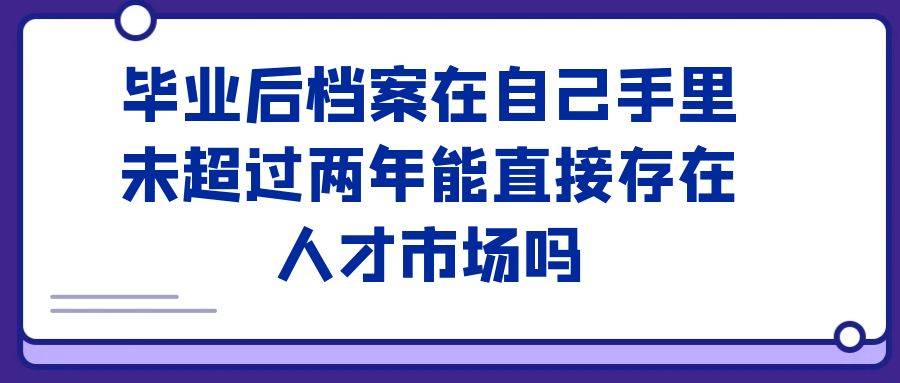 毕业后档案在自己手里未超过两年能直接存在人才市场吗