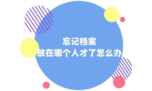 忘记档案放在哪个人才了怎么办